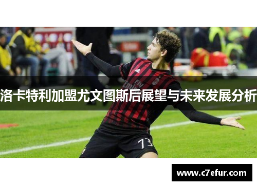 洛卡特利加盟尤文图斯后展望与未来发展分析