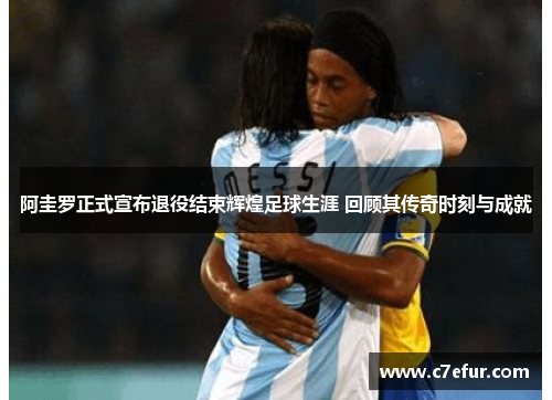 阿圭罗正式宣布退役结束辉煌足球生涯 回顾其传奇时刻与成就